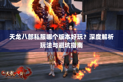 天龙八部私服哪个版本好玩?深度解析玩法与避坑指南 天龙八部私服哪个版本好玩?深度解析玩法与避坑指南