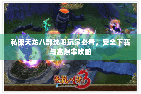 私服天龙八部沈阳玩家必看,安全下载与高爆率攻略 私服天龙八部沈阳玩家必看,安全下载与高爆率攻略