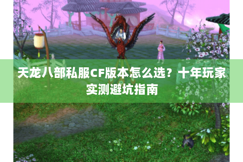 天龙八部私服CF版本怎么选?十年玩家实测避坑指南 天龙八部私服CF版本怎么选?十年玩家实测避坑指南