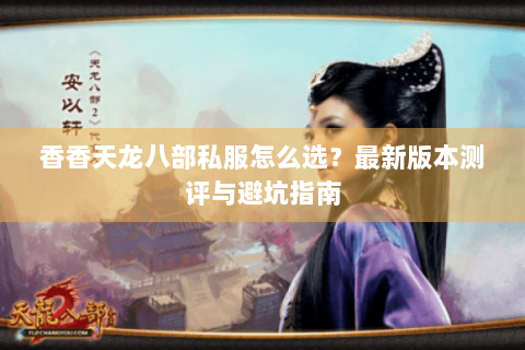 香香天龙八部私服怎么选？最新版本测评与避坑指南