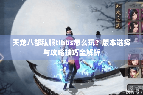天龙八部私服tlbbs怎么玩?版本选择与攻略技巧全解析 天龙八部私服tlbbs怎么玩?版本选择与攻略技巧全解析