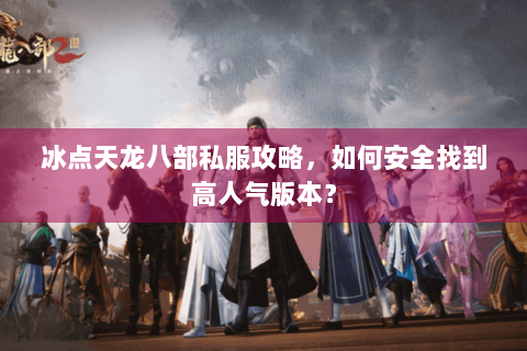 冰点天龙八部私服攻略，如何安全找到高人气版本？