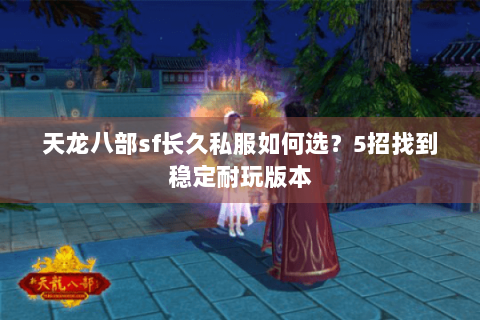 天龙八部sf长久私服如何选？5招找到稳定耐玩版本