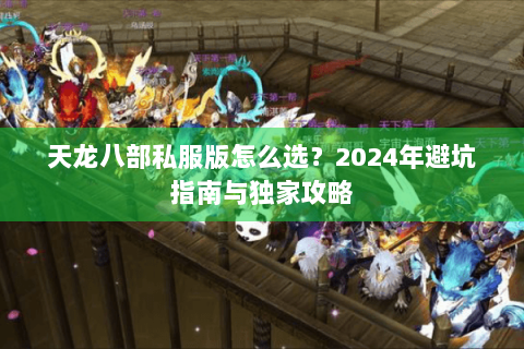 天龙八部私服版怎么选？2024年避坑指南与独家攻略