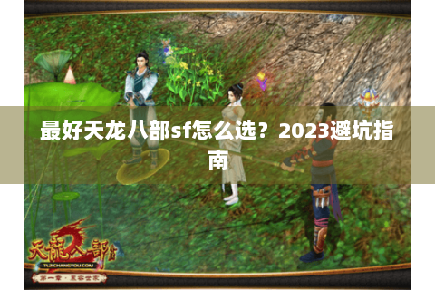 最好天龙八部sf怎么选？2023避坑指南