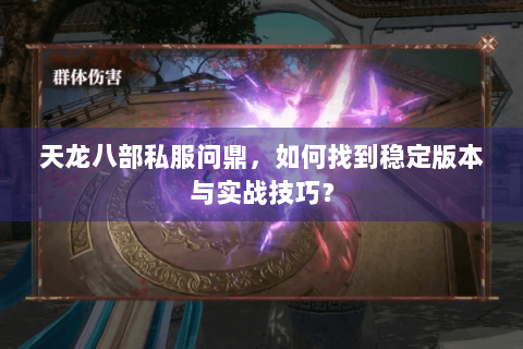 天龙八部私服问鼎,如何找到稳定版本与实战技巧? 天龙八部私服问鼎,如何找到稳定版本与实战技巧?