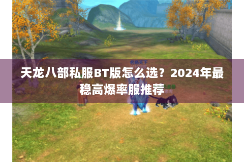 天龙八部私服BT版怎么选?2024年最稳高爆率服推荐 天龙八部私服BT版怎么选?2024年最稳高爆率服推荐
