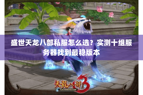 盛世天龙八部私服怎么选?实测十组服务器找到最稳版本 盛世天龙八部私服怎么选?实测十组服务器找到最稳版本