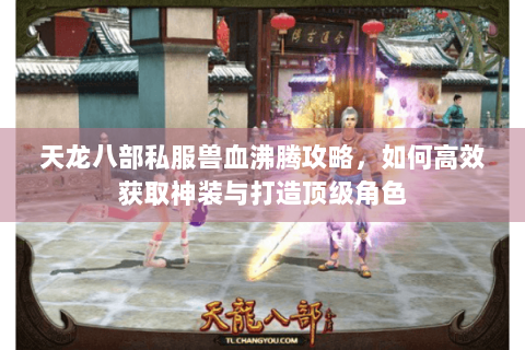天龙八部私服兽血沸腾攻略,如何高效获取神装与打造顶级角色 天龙八部私服兽血沸腾攻略,如何高效获取神装与打造顶级角色