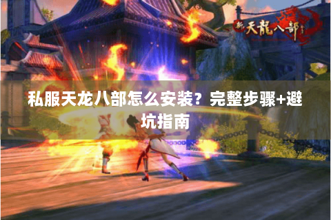 私服天龙八部怎么安装?完整步骤+避坑指南 私服天龙八部怎么安装?完整步骤+避坑指南