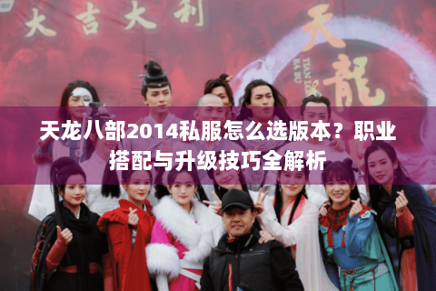 天龙八部2014私服怎么选版本？职业搭配与升级技巧全解析