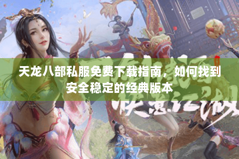 天龙八部私服免费下载指南，如何找到安全稳定的经典版本