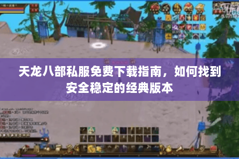 天龙八部私服免费下载指南，如何找到安全稳定的经典版本