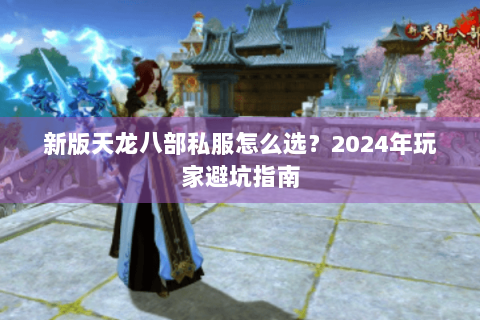 新版天龙八部私服怎么选?2024年玩家避坑指南 新版天龙八部私服怎么选?2024年玩家避坑指南