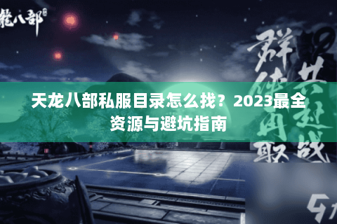 天龙八部私服目录怎么找?2023最全资源与避坑指南 天龙八部私服目录怎么找?2023最全资源与避坑指南