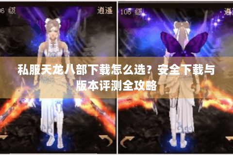 私服天龙八部下载怎么选?安全下载与版本评测全攻略 私服天龙八部下载怎么选?安全下载与版本评测全攻略