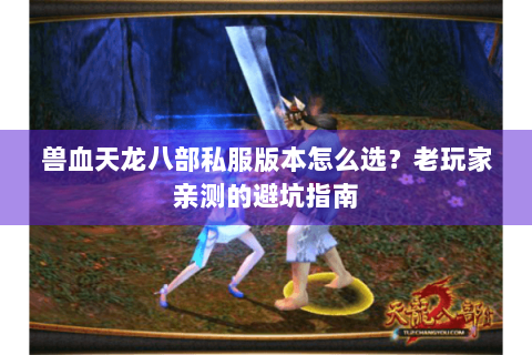 兽血天龙八部私服版本怎么选？老玩家亲测的避坑指南