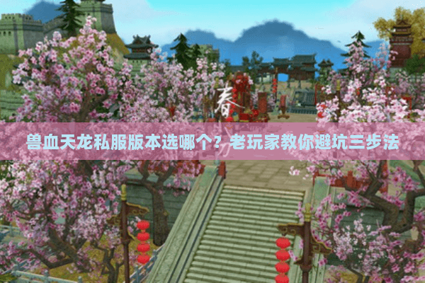 兽血天龙私服版本选哪个?老玩家教你避坑三步法 兽血天龙私服版本选哪个?老玩家教你避坑三步法
