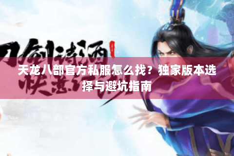 天龙八部官方私服怎么找?独家版本选择与避坑指南 天龙八部官方私服怎么找?独家版本选择与避坑指南