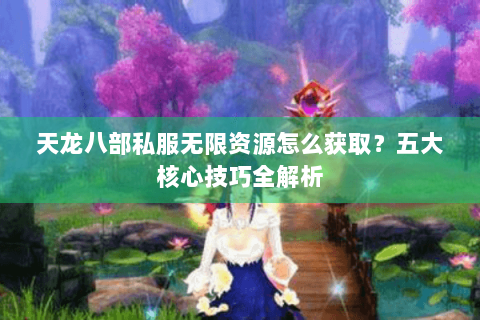 天龙八部私服无限资源怎么获取？五大核心技巧全解析