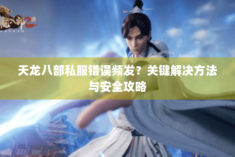 天龙八部私服错误频发？关键解决方法与安全攻略