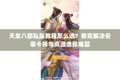 天龙八部私服教程怎么选?看完解决安装卡顿与资源选择难题 天龙八部私服教程怎么选?看完解决安装卡顿与资源选择难题