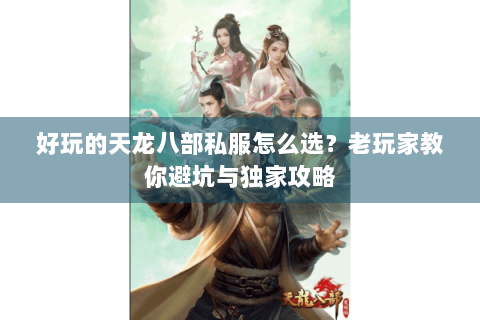 好玩的天龙八部私服怎么选?老玩家教你避坑与独家攻略 好玩的天龙八部私服怎么选?老玩家教你避坑与独家攻略