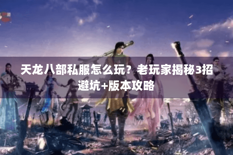 天龙八部私服怎么玩？老玩家揭秘3招避坑+版本攻略