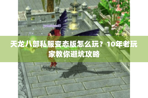 天龙八部私服变态版怎么玩?10年老玩家教你避坑攻略 天龙八部私服变态版怎么玩?10年老玩家教你避坑攻略