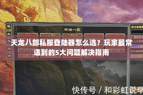 天龙八部私服登陆器怎么选?玩家最常遇到的5大问题解决指南 天龙八部私服登陆器怎么选?玩家最常遇到的5大问题解决指南
