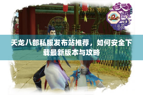 天龙八部私服发布站推荐,如何安全下载最新版本与攻略 天龙八部私服发布站推荐,如何安全下载最新版本与攻略