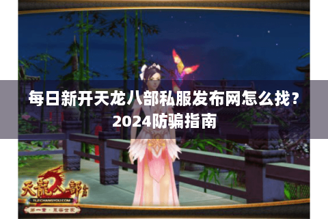 每日新开天龙八部私服发布网怎么找？2024防骗指南