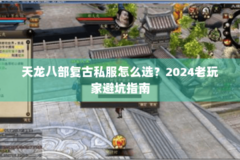 天龙八部复古私服怎么选?2024老玩家避坑指南 天龙八部复古私服怎么选?2024老玩家避坑指南