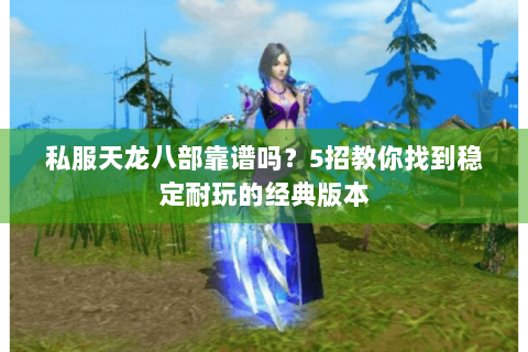 私服天龙八部靠谱吗？5招教你找到稳定耐玩的经典版本