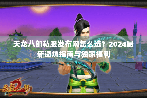 天龙八部私服发布网怎么选？2024最新避坑指南与独家福利