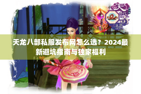 天龙八部私服发布网怎么选？2024最新避坑指南与独家福利