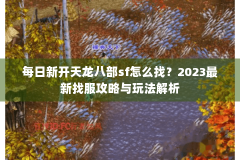 每日新开天龙八部sf怎么找？2023最新找服攻略与玩法解析