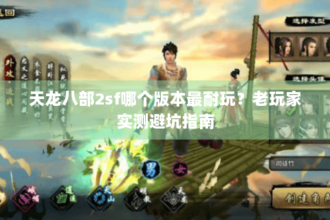 天龙八部2sf哪个版本最耐玩？老玩家实测避坑指南