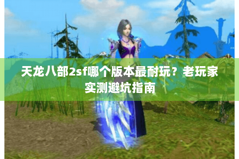 天龙八部2sf哪个版本最耐玩？老玩家实测避坑指南