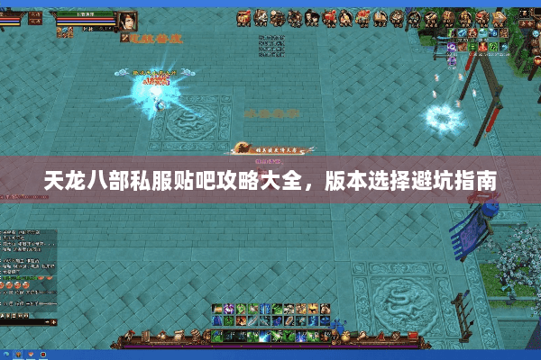 天龙八部私服贴吧攻略大全，版本选择避坑指南