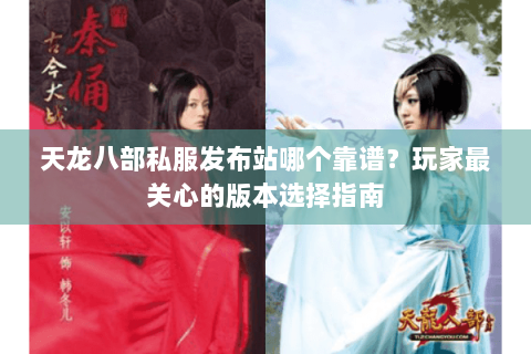 天龙八部私服发布站哪个靠谱？玩家最关心的版本选择指南