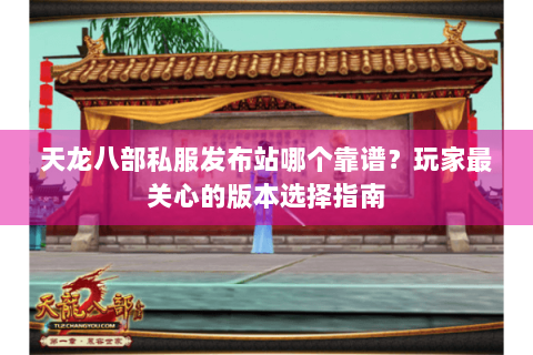 天龙八部私服发布站哪个靠谱？玩家最关心的版本选择指南