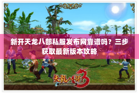 新开天龙八部私服发布网靠谱吗？三步获取最新版本攻略