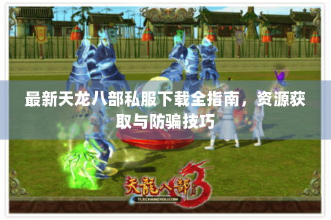 最新天龙八部私服下载全指南，资源获取与防骗技巧