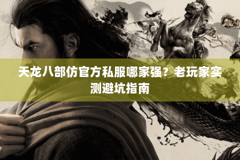 天龙八部仿官方私服哪家强？老玩家实测避坑指南