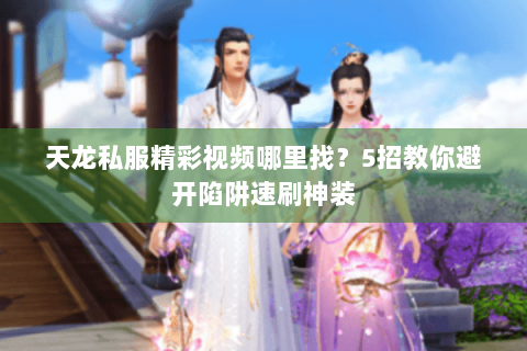 天龙私服精彩视频哪里找？5招教你避开陷阱速刷神装