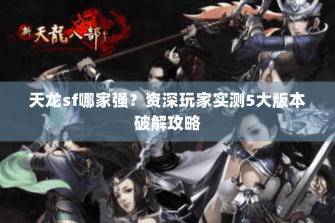 天龙sf哪家强？资深玩家实测5大版本破解攻略