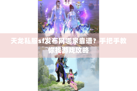 天龙私服sf发布网哪家靠谱？手把手教你找游戏攻略