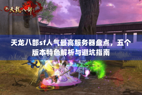天龙八部sf人气最高服务器盘点,五个版本特色解析与避坑指南 天龙八部sf人气最高服务器盘点,五个版本特色解析与避坑指南