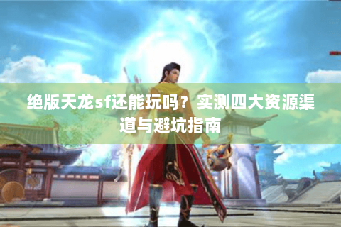 绝版天龙sf还能玩吗?实测四大资源渠道与避坑指南 绝版天龙sf还能玩吗?实测四大资源渠道与避坑指南